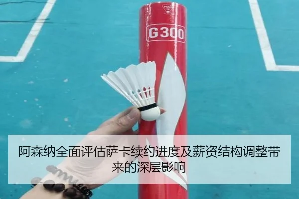 阿森纳全面评估萨卡续约进度及薪资结构调整带来的深层影响