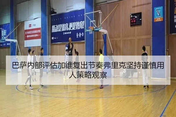 巴萨内部评估加维复出节奏弗里克坚持谨慎用人策略观察