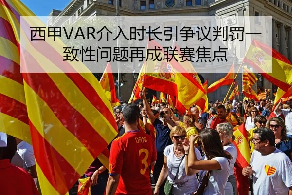 西甲VAR介入时长引争议判罚一致性问题再成联赛焦点