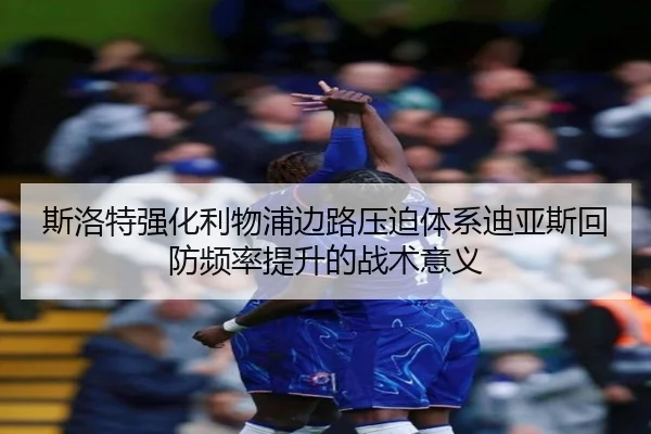 斯洛特强化利物浦边路压迫体系迪亚斯回防频率提升的战术意义