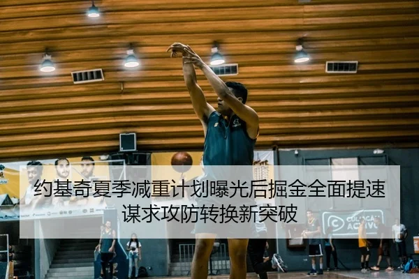 约基奇夏季减重计划曝光后掘金全面提速谋求攻防转换新突破