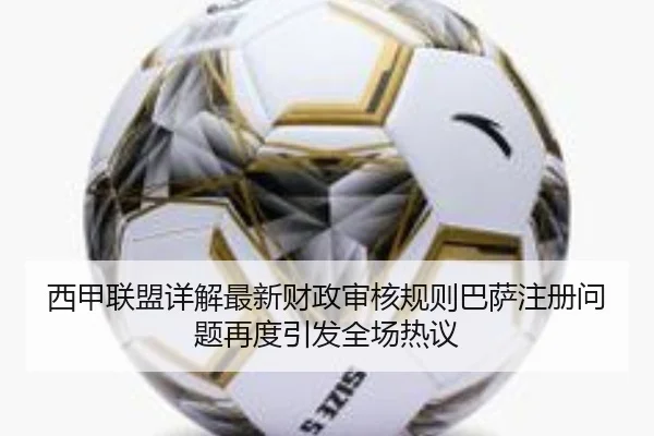 西甲联盟详解最新财政审核规则巴萨注册问题再度引发全场热议